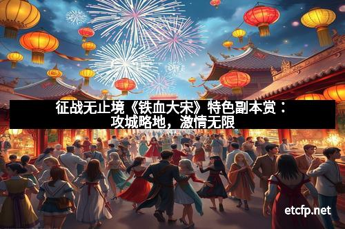 征战无止境《铁血大宋》特色副本赏：攻城略地，激情无限