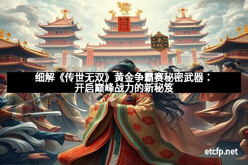 细解《传世无双》黄金争霸赛秘密武器：开启巅峰战力的新秘笈