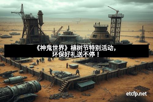 《神鬼世界》植树节特别活动，环保好礼送不停！