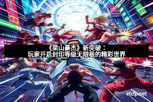 《梁山豪杰》新突破：玩家开启封印等级无限极的精彩世界